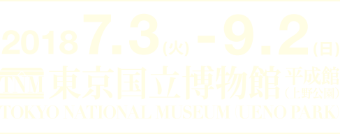 2018.7.3(TUE)-9.2(SUN) 東京国立博物館 平成館（上野公園)